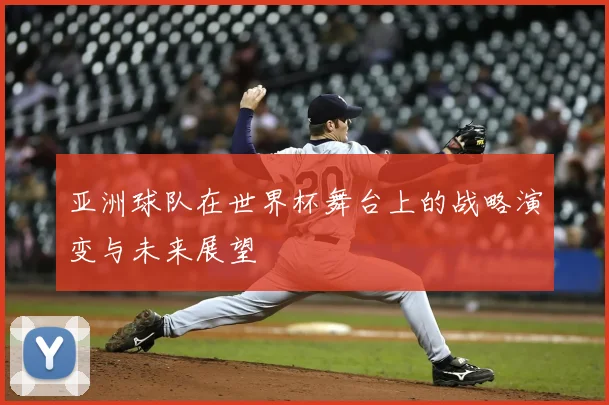 亚洲球队在世界杯舞台上的战略演变与未来展望
