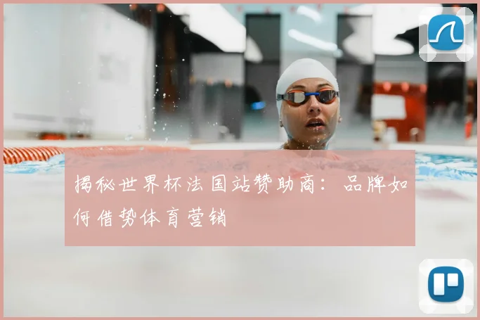 揭秘世界杯法国站赞助商:品牌如何借势体育营销