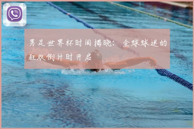 男足世界杯时间揭晓：全球球迷的狂欢倒计时开启