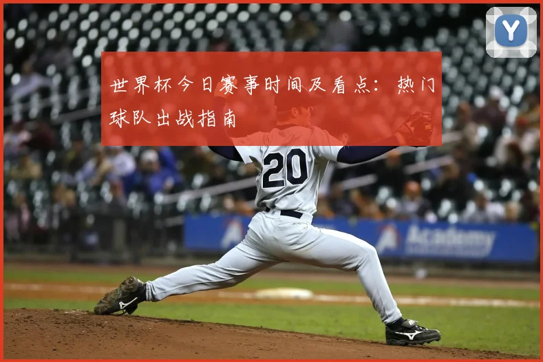世界杯今日赛事时间及看点:热门球队出战指南