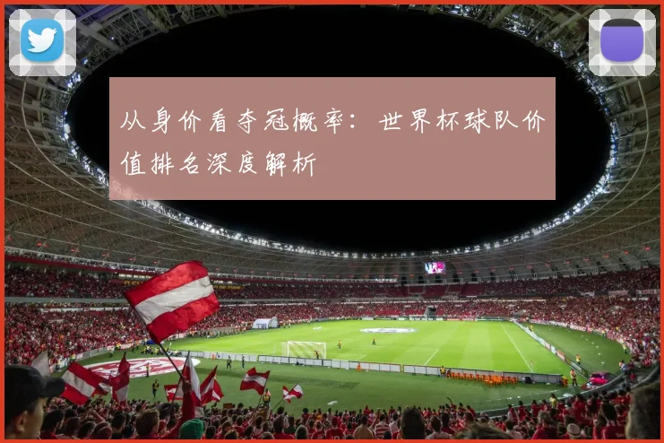 从身价看夺冠概率：世界杯球队价值排名深度解析