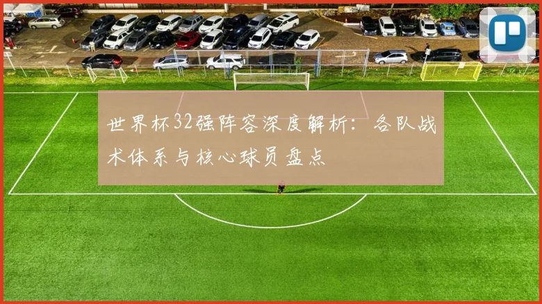 世界杯32强阵容深度解析:各队战术体系与核心球员盘点