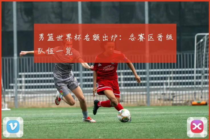男篮世界杯名额出炉：各赛区晋级队伍一览