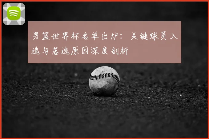 男篮世界杯名单出炉:关键球员入选与落选原因深度剖析
