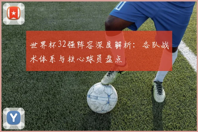 世界杯32强阵容深度解析:各队战术体系与核心球员盘点