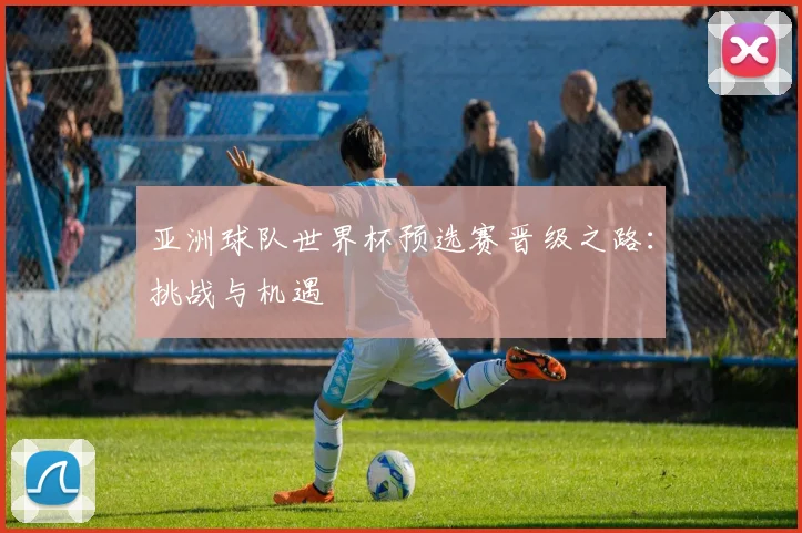 亚洲球队世界杯预选赛晋级之路:挑战与机遇