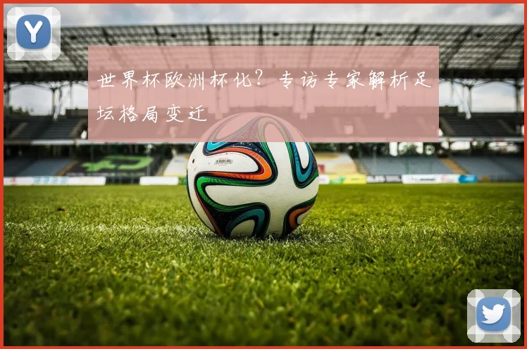 世界杯欧洲杯化？专访专家解析足坛格局变迁