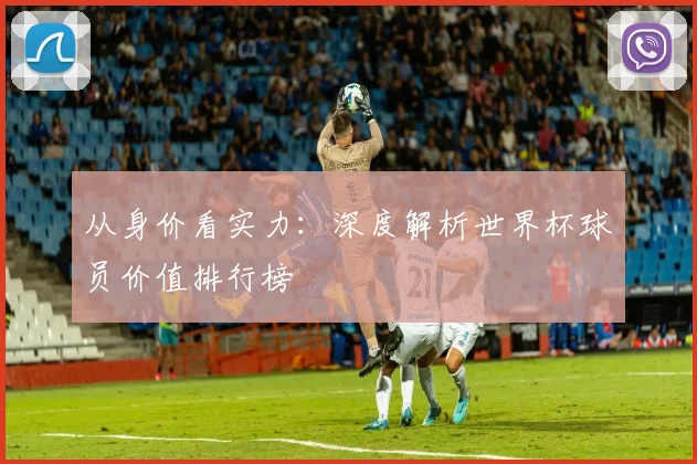 从身价看实力：深度解析世界杯球员价值排行榜