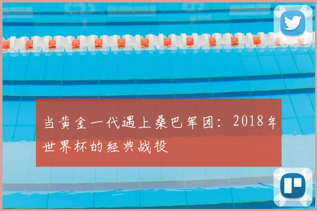当黄金一代遇上桑巴军团：2018年世界杯的经典战役