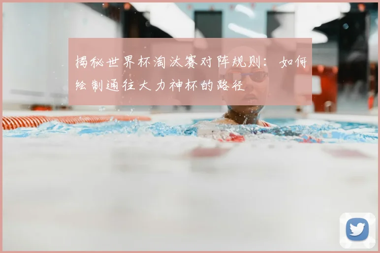 揭秘世界杯淘汰赛对阵规则：如何绘制通往大力神杯的路径