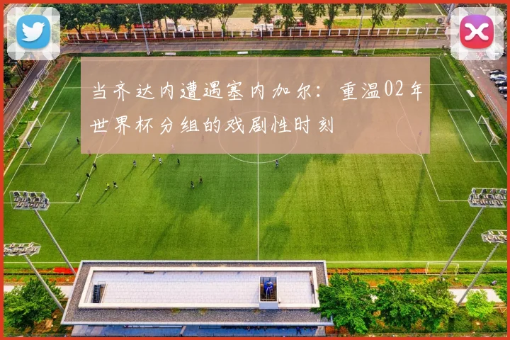 当齐达内遭遇塞内加尔：重温02年世界杯分组的戏剧性时刻