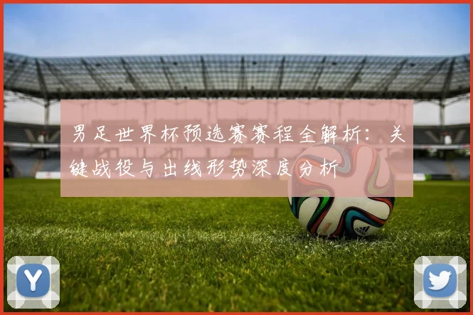 男足世界杯预选赛赛程全解析：关键战役与出线形势深度分析