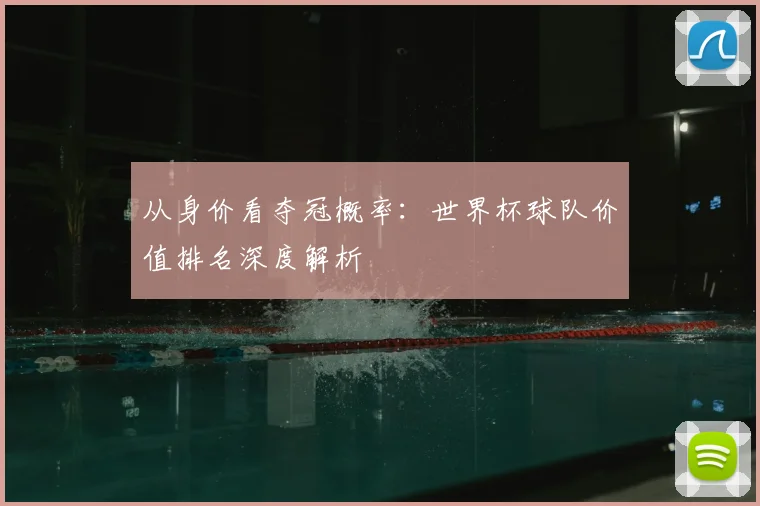 从身价看夺冠概率：世界杯球队价值排名深度解析