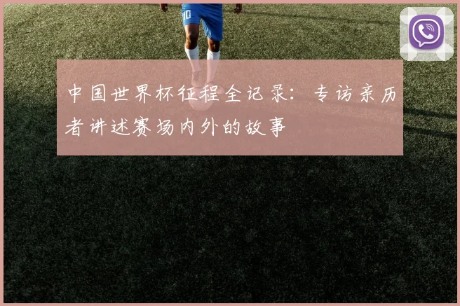 中国世界杯征程全记录:专访亲历者讲述赛场内外的故事