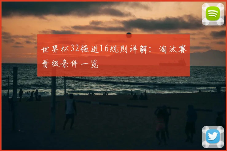 世界杯32强进16规则详解:淘汰赛晋级条件一览