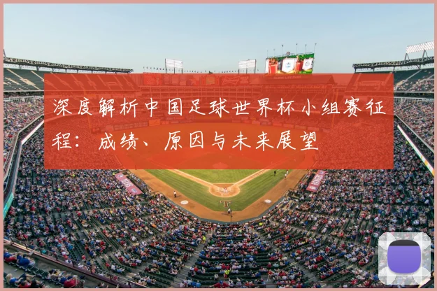 深度解析中国足球世界杯小组赛征程:成绩、原因与未来展望