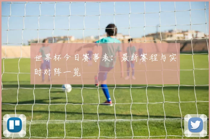 世界杯今日赛事表：最新赛程与实时对阵一览