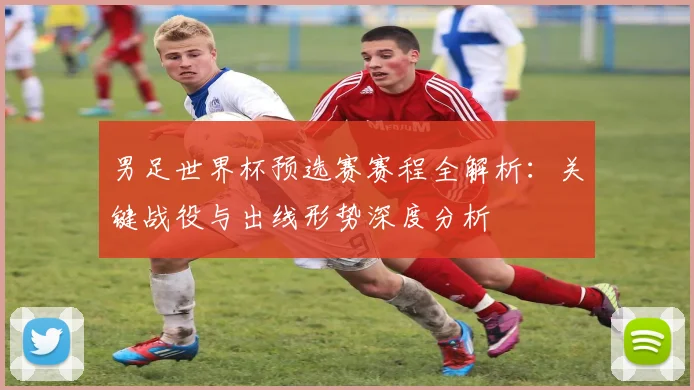 男足世界杯预选赛赛程全解析：关键战役与出线形势深度分析