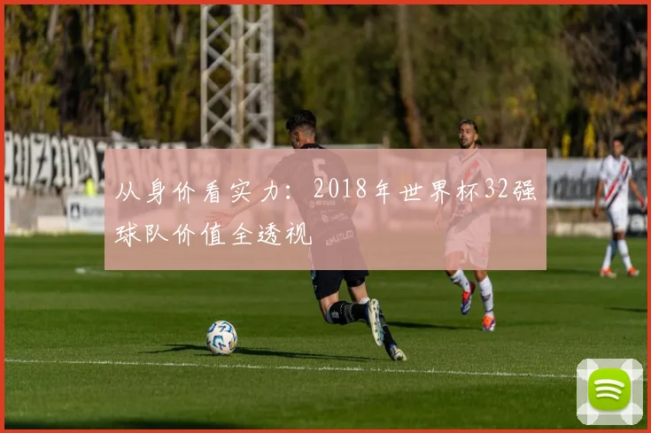从身价看实力：2018年世界杯32强球队价值全透视