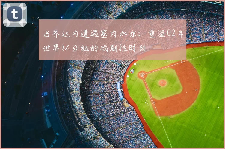 当齐达内遭遇塞内加尔：重温02年世界杯分组的戏剧性时刻