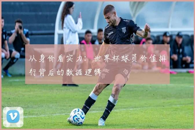 从身价看实力：世界杯球员价值排行背后的数据逻辑