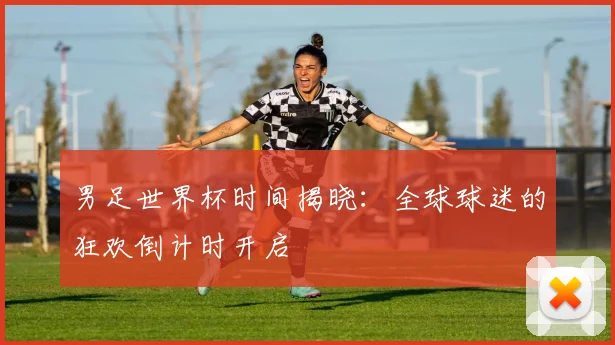 男足世界杯时间揭晓：全球球迷的狂欢倒计时开启