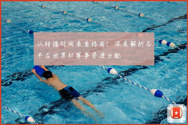 从转播时间表看格局：深度解析各平台世界杯赛事资源分配