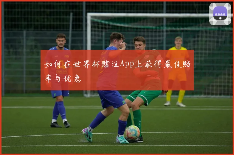 如何在世界杯赌注App上获得最佳赔率与优惠